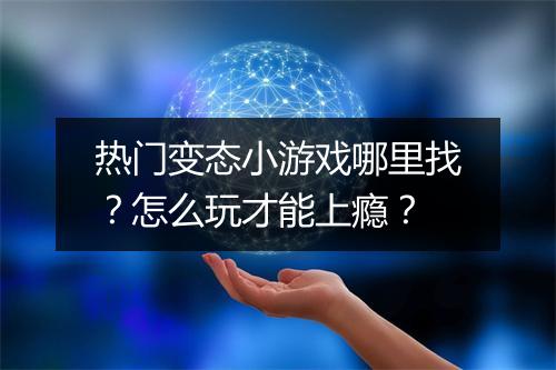 热门变态小游戏哪里找?怎么玩才能上瘾?