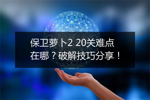 保卫萝卜2 20关难点在哪？破解技巧分享！