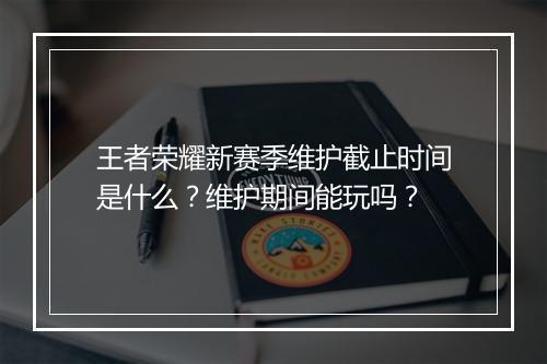 王者荣耀新赛季维护截止时间是什么？维护期间能玩吗？