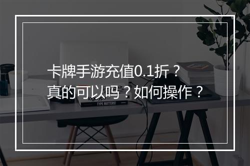 卡牌手游充值0.1折？真的可以吗？如何操作？
