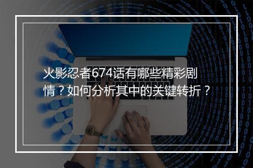火影忍者674话有哪些精彩剧情？如何分析其中的关键转折？