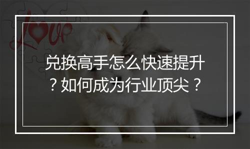 兑换高手怎么快速提升？如何成为行业顶尖？