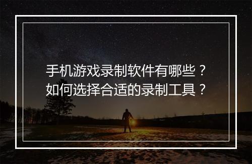 手机游戏录制软件有哪些？如何选择合适的录制工具？