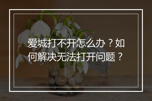 爱城打不开怎么办?如何解决无法打开问题?