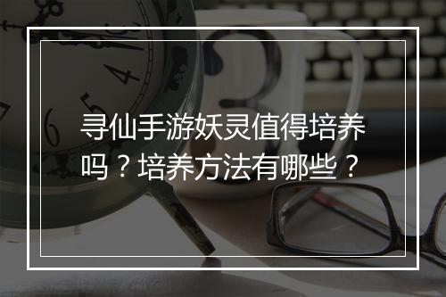 寻仙手游妖灵值得培养吗？培养方法有哪些？