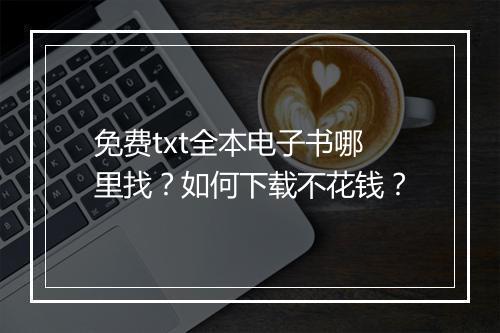 免费txt全本电子书哪里找？如何下载不花钱？