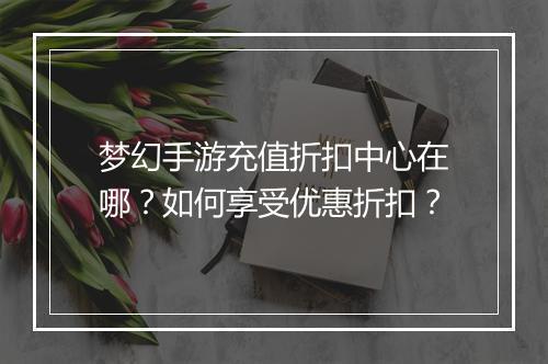 梦幻手游充值折扣中心在哪？如何享受优惠折扣？