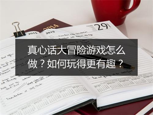 真心话大冒险游戏怎么做?如何玩得更有趣?