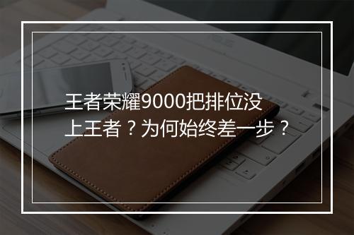 王者荣耀9000把排位没上王者？为何始终差一步？