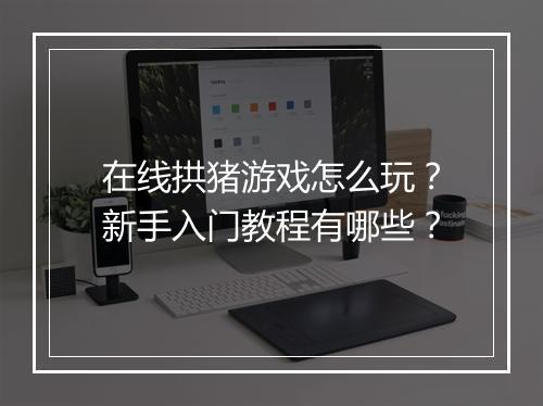 在线拱猪游戏怎么玩?新手入门教程有哪些?