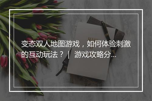变态双人地图游戏,如何体验刺激的互动玩法?| 游戏攻略分享
