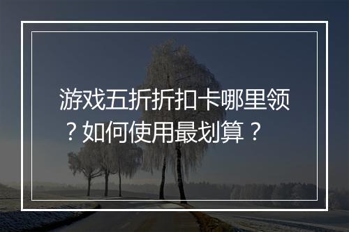 游戏五折折扣卡哪里领？如何使用最划算？