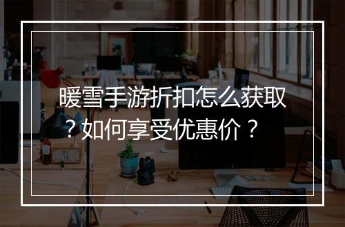 暖雪手游折扣怎么获取?如何享受优惠价?