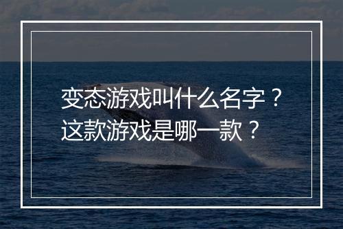 变态游戏叫什么名字?这款游戏是哪一款?