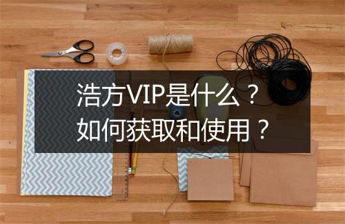 浩方VIP是什么?如何获取和使用?