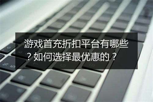游戏首充折扣平台有哪些?如何选择最优惠的?