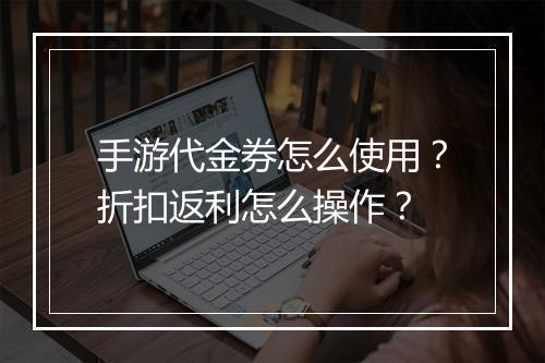 手游代金券怎么使用?折扣返利怎么操作?