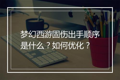 梦幻西游固伤出手顺序是什么？如何优化？
