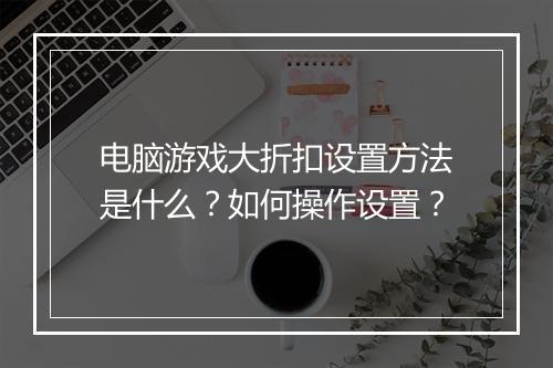 电脑游戏大折扣设置方法是什么?如何操作设置?