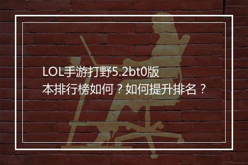 LOL手游打野5.2bt0版本排行榜如何?如何提升排名?