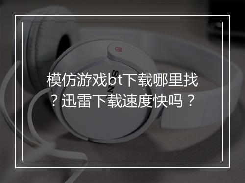 模仿游戏bt下载哪里找?迅雷下载速度快吗?