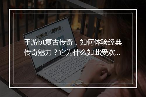 手游bt复古传奇,如何体验经典传奇魅力?它为什么如此受欢迎?