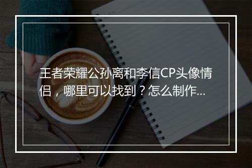 王者荣耀公孙离和李信CP头像情侣，哪里可以找到？怎么制作？