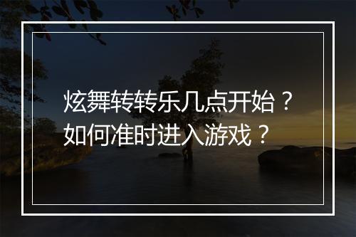 炫舞转转乐几点开始?如何准时进入游戏?