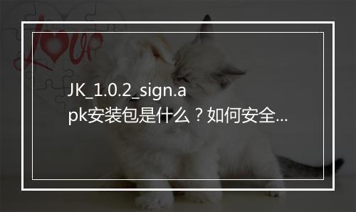 JK_1.0.2_sign.apk安装包是什么？如何安全安装？
