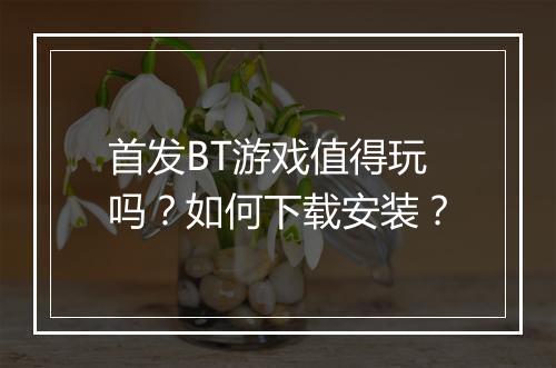 首发BT游戏值得玩吗？如何下载安装？