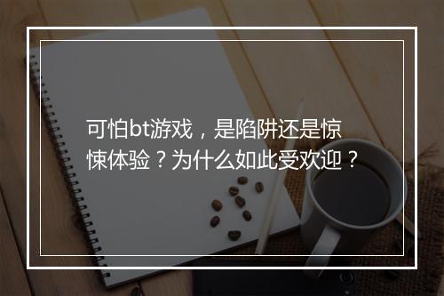 可怕bt游戏,是陷阱还是惊悚体验?为什么如此受欢迎?