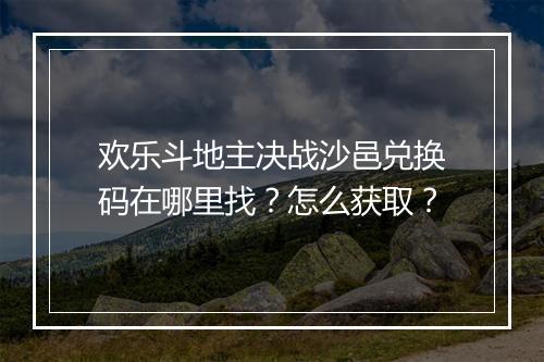 欢乐斗地主决战沙邑兑换码在哪里找？怎么获取？
