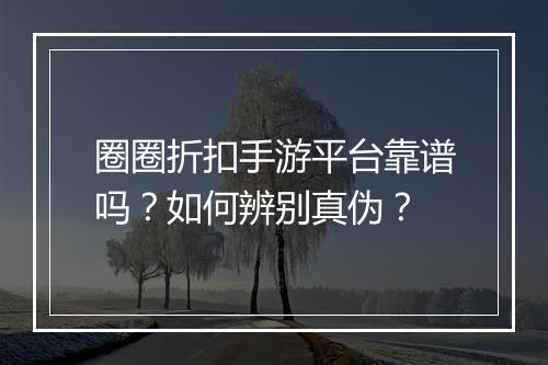 圈圈折扣手游平台靠谱吗?如何辨别真伪?