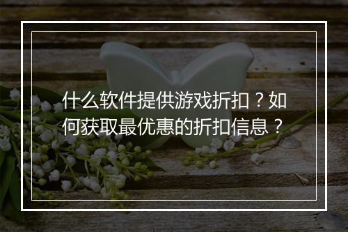 什么软件提供游戏折扣?如何获取最优惠的折扣信息?