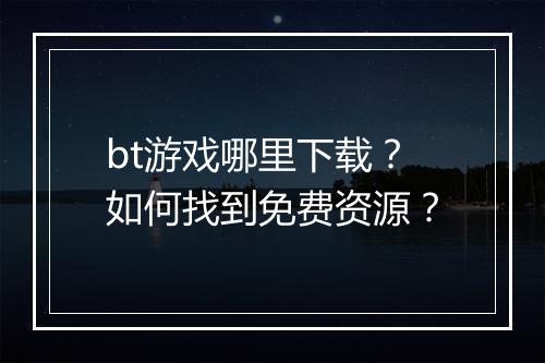 bt游戏哪里下载?如何找到免费资源?