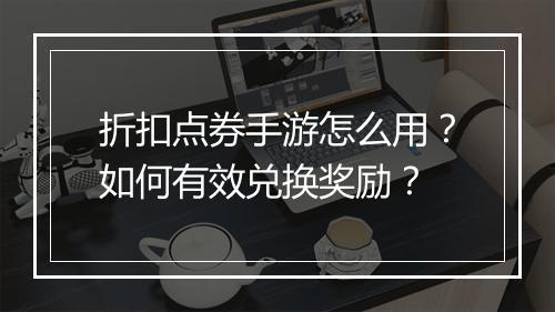 折扣点券手游怎么用?如何有效兑换奖励?
