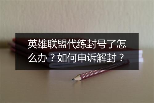 英雄联盟代练封号了怎么办？如何申诉解封？