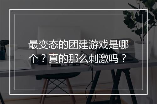 最变态的团建游戏是哪个?真的那么刺激吗?