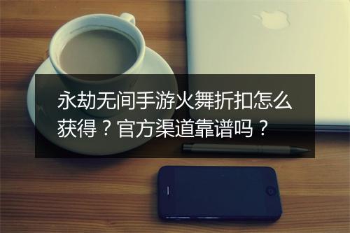 永劫无间手游火舞折扣怎么获得？官方渠道靠谱吗？