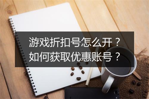 游戏折扣号怎么开？如何获取优惠账号？