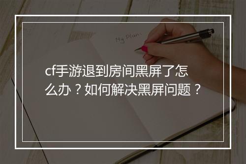cf手游退到房间黑屏了怎么办？如何解决黑屏问题？