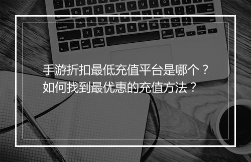 手游折扣最低充值平台是哪个?如何找到最优惠的充值方法?