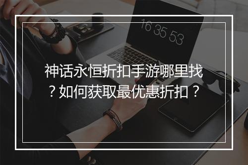 神话永恒折扣手游哪里找？如何获取最优惠折扣？