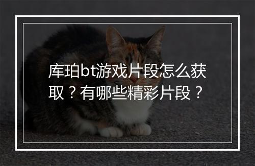 库珀bt游戏片段怎么获取?有哪些精彩片段?