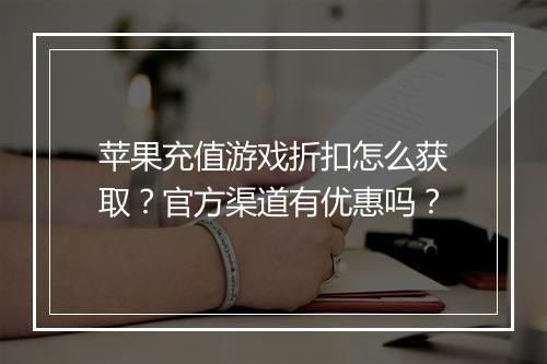苹果充值游戏折扣怎么获取?官方渠道有优惠吗?