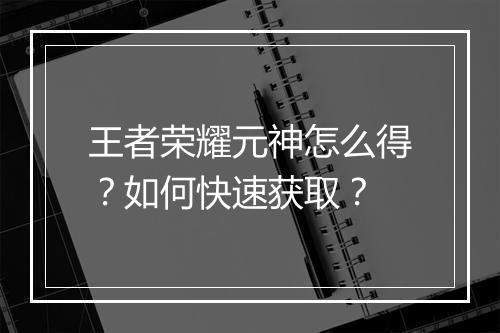 王者荣耀元神怎么得？如何快速获取？