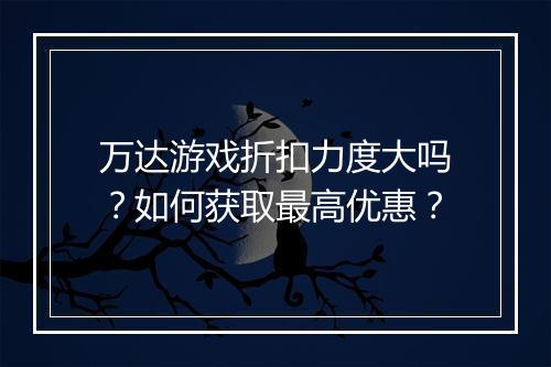 万达游戏折扣力度大吗？如何获取最高优惠？