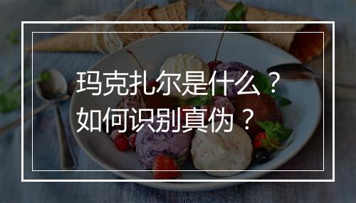 玛克扎尔是什么?如何识别真伪?