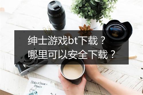 绅士游戏bt下载?哪里可以安全下载?