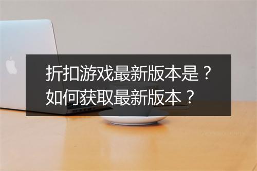 折扣游戏最新版本是?如何获取最新版本?